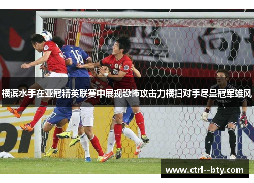 横滨水手在亚冠精英联赛中展现恐怖攻击力横扫对手尽显冠军雄风 横滨水手在亚冠精英联赛中展现恐怖攻击力横扫对手尽显冠军雄风