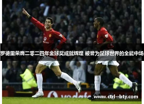罗德里荣膺二零二四年金球奖成就辉煌 被誉为足球世界的全能中场 罗德里荣膺二零二四年金球奖成就辉煌 被誉为足球世界的全能中场