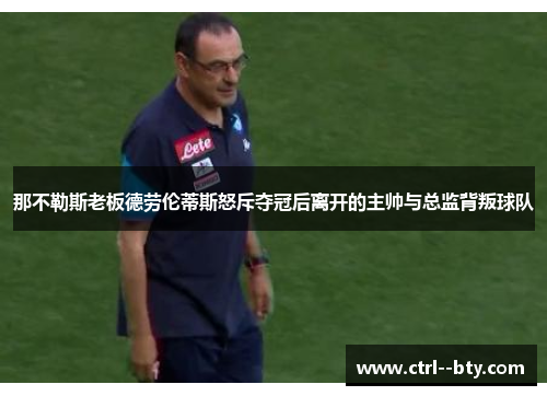 那不勒斯老板德劳伦蒂斯怒斥夺冠后离开的主帅与总监背叛球队 那不勒斯老板德劳伦蒂斯怒斥夺冠后离开的主帅与总监背叛球队