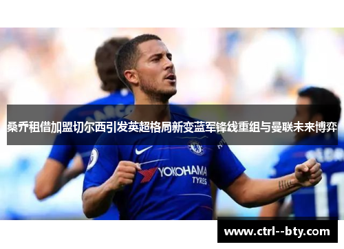 桑乔租借加盟切尔西引发英超格局新变蓝军锋线重组与曼联未来博弈 桑乔租借加盟切尔西引发英超格局新变蓝军锋线重组与曼联未来博弈