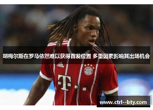 胡梅尔斯在罗马依然难以获得首发位置 多重因素影响其出场机会 胡梅尔斯在罗马依然难以获得首发位置 多重因素影响其出场机会