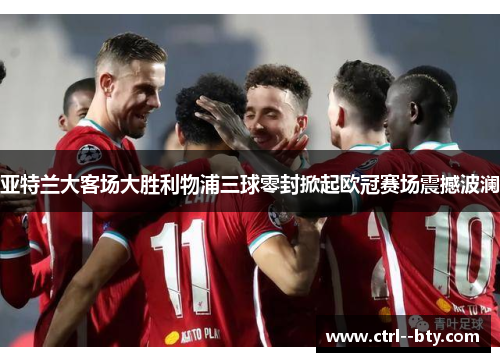 亚特兰大客场大胜利物浦三球零封掀起欧冠赛场震撼波澜 亚特兰大客场大胜利物浦三球零封掀起欧冠赛场震撼波澜