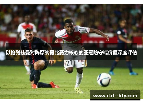以格列兹曼对阵摩纳哥比赛为核心的亚冠防守端价值深度评估 以格列兹曼对阵摩纳哥比赛为核心的亚冠防守端价值深度评估