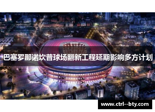 巴塞罗那诺坎普球场翻新工程延期影响多方计划 巴塞罗那诺坎普球场翻新工程延期影响多方计划