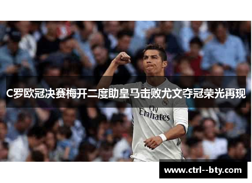 C罗欧冠决赛梅开二度助皇马击败尤文夺冠荣光再现 C罗欧冠决赛梅开二度助皇马击败尤文夺冠荣光再现