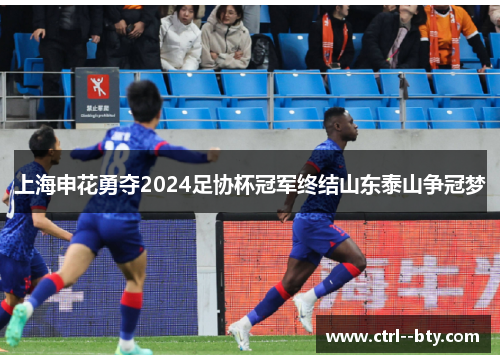 上海申花勇夺2024足协杯冠军终结山东泰山争冠梦 上海申花勇夺2024足协杯冠军终结山东泰山争冠梦