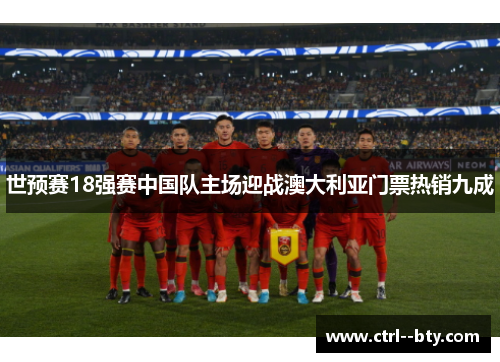 世预赛18强赛中国队主场迎战澳大利亚门票热销九成 世预赛18强赛中国队主场迎战澳大利亚门票热销九成
