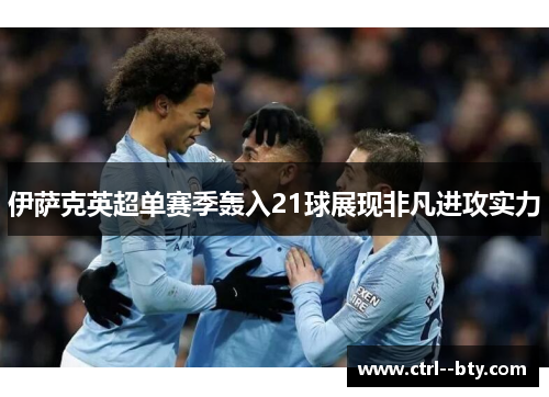 伊萨克英超单赛季轰入21球展现非凡进攻实力 伊萨克英超单赛季轰入21球展现非凡进攻实力