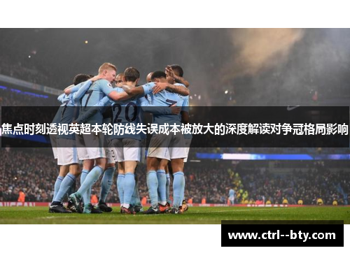 焦点时刻透视英超本轮防线失误成本被放大的深度解读对争冠格局影响