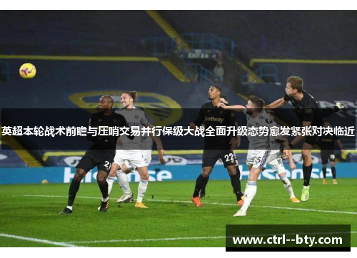 英超本轮战术前瞻与压哨交易并行保级大战全面升级态势愈发紧张对决临近